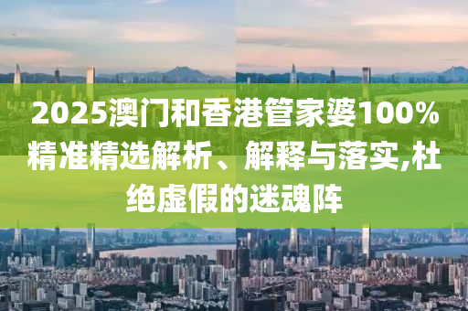 2025澳門和香港管家婆100%精準精選解析、解釋與落實,杜絕虛假的迷魂陣