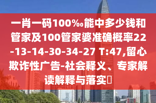 一肖一碼100‰能中多少錢和管家及100管家婆準確概率22-13-14-30-34-27 T:47,留心欺詐性廣告-社會釋義、專家解讀解釋與落實?