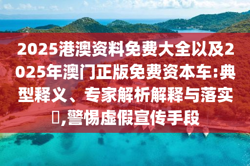 2025港澳資料免費(fèi)大全以及2025年澳門正版免費(fèi)資本車:典型釋義、專家解析解釋與落實(shí)?,警惕虛假宣傳手段
