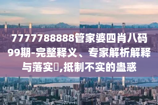 7777788888管家婆四肖八碼99期-完整釋義、專家解析解釋與落實(shí)?,抵制不實(shí)的蠱惑