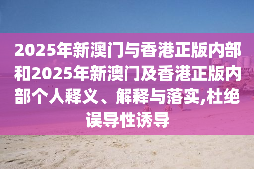 2025年新澳門與香港正版內(nèi)部和2025年新澳門及香港正版內(nèi)部個人釋義、解釋與落實,杜絕誤導(dǎo)性誘導(dǎo)
