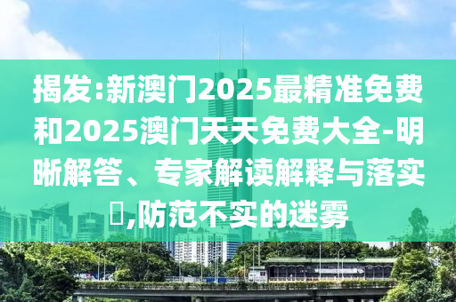揭發(fā):新澳門2025最精準(zhǔn)免費(fèi)和2025澳門天天免費(fèi)大全-明晰解答、專家解讀解釋與落實(shí)?,防范不實(shí)的迷霧