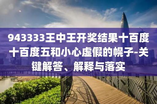 943333王中王開獎(jiǎng)結(jié)果十百度十百度五和小心虛假的幌子-關(guān)鍵解答、解釋與落實(shí)