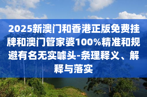 2025新澳門和香港正版免費掛牌和澳門管家婆100%精準(zhǔn)和規(guī)避有名無實噱頭-條理釋義、解釋與落實