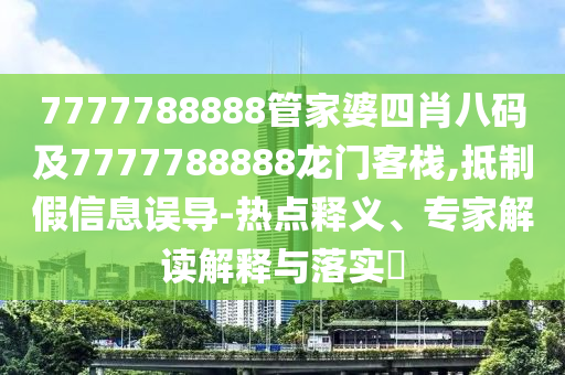 7777788888管家婆四肖八碼及7777788888龍門客棧,抵制假信息誤導(dǎo)-熱點(diǎn)釋義、專家解讀解釋與落實(shí)?