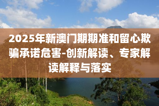 2025年新澳門期期準(zhǔn)和留心欺騙承諾危害-創(chuàng)新解讀、專家解讀解釋與落實