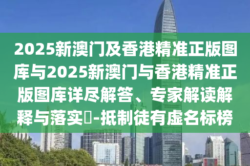 2025新澳門及香港精準正版圖庫與2025新澳門與香港精準正版圖庫詳盡解答、專家解讀解釋與落實?-抵制徒有虛名標榜
