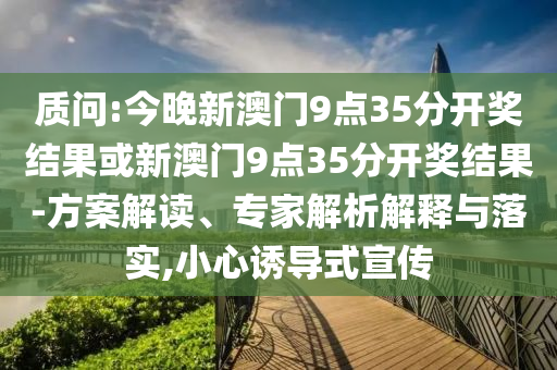 質(zhì)問:今晚新澳門9點(diǎn)35分開獎結(jié)果或新澳門9點(diǎn)35分開獎結(jié)果-方案解讀、專家解析解釋與落實(shí),小心誘導(dǎo)式宣傳
