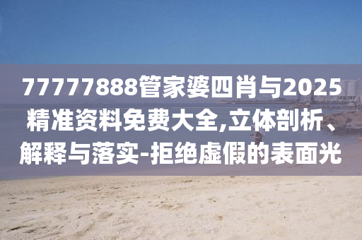 77777888管家婆四肖與2025精準(zhǔn)資料免費(fèi)大全,立體剖析、解釋與落實(shí)-拒絕虛假的表面光
