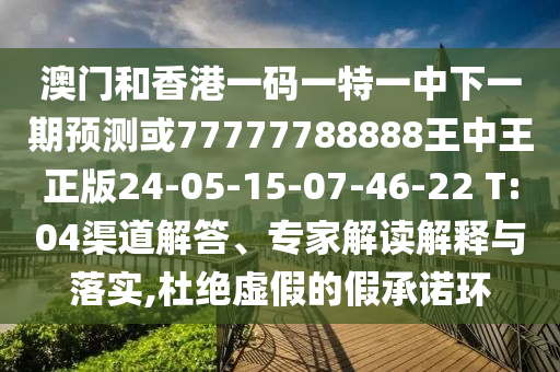 澳門和香港一碼一特一中下一期預(yù)測(cè)或77777788888王中王正版24-05-15-07-46-22 T:04渠道解答、專家解讀解釋與落實(shí),杜絕虛假的假承諾環(huán)