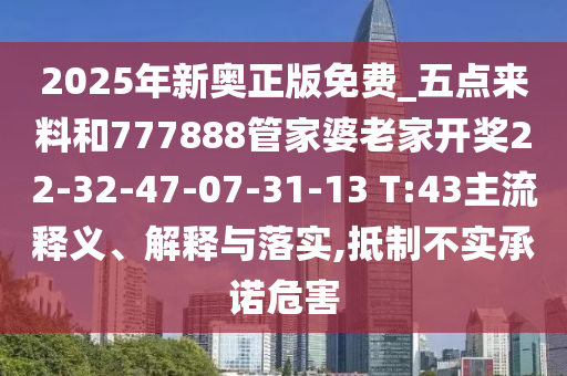 2025年新奧正版免費_五點來料和777888管家婆老家開獎22-32-47-07-31-13 T:43主流釋義、解釋與落實,抵制不實承諾危害