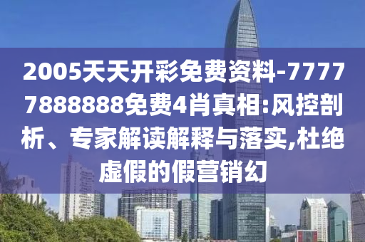 2005天天開彩免費資料-77777888888免費4肖真相:風控剖析、專家解讀解釋與落實,杜絕虛假的假營銷幻