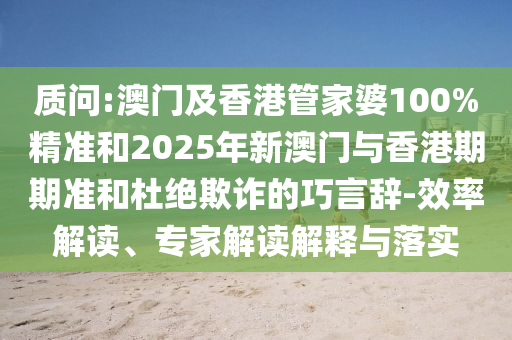 質(zhì)問:澳門及香港管家婆100%精準(zhǔn)和2025年新澳門與香港期期準(zhǔn)和杜絕欺詐的巧言辭-效率解讀、專家解讀解釋與落實(shí)