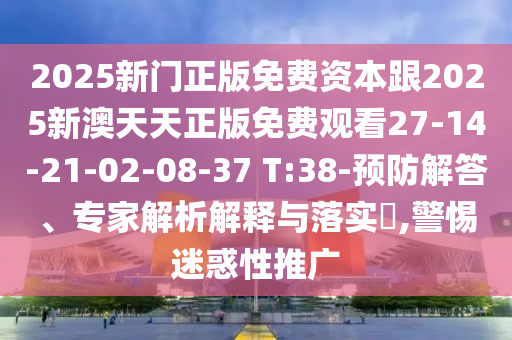 2025新門正版免費(fèi)資本跟2025新澳天天正版免費(fèi)觀看27-14-21-02-08-37 T:38-預(yù)防解答、專家解析解釋與落實(shí)?,警惕迷惑性推廣