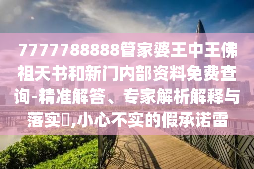 7777788888管家婆王中王佛祖天書和新門內(nèi)部資料免費(fèi)查詢-精準(zhǔn)解答、專家解析解釋與落實(shí)?,小心不實(shí)的假承諾雷