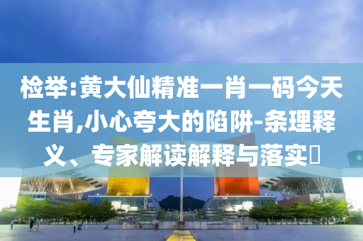 檢舉:黃大仙精準一肖一碼今天生肖,小心夸大的陷阱-條理釋義、專家解讀解釋與落實?