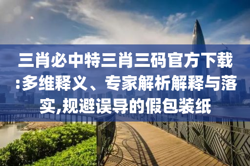 三肖必中特三肖三碼官方下載:多維釋義、專家解析解釋與落實(shí),規(guī)避誤導(dǎo)的假包裝紙