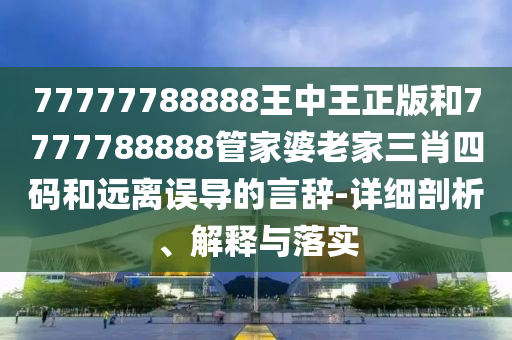 77777788888王中王正版和7777788888管家婆老家三肖四碼和遠(yuǎn)離誤導(dǎo)的言辭-詳細(xì)剖析、解釋與落實(shí)