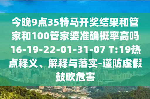 今晚9點35特馬開獎結(jié)果和管家和100管家婆準(zhǔn)確概率高嗎16-19-22-01-31-07 T:19熱點釋義、解釋與落實-謹防虛假鼓吹危害