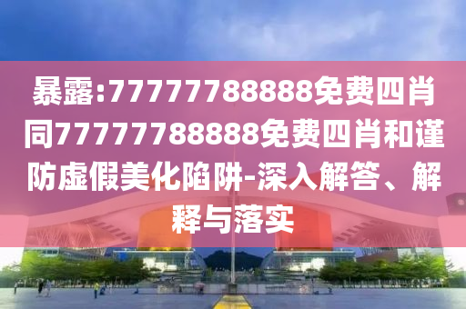 暴露:77777788888免費四肖同77777788888免費四肖和謹防虛假美化陷阱-深入解答、解釋與落實
