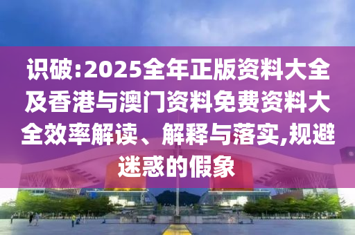 識(shí)破:2025全年正版資料大全及香港與澳門(mén)資料免費(fèi)資料大全效率解讀、解釋與落實(shí),規(guī)避迷惑的假象