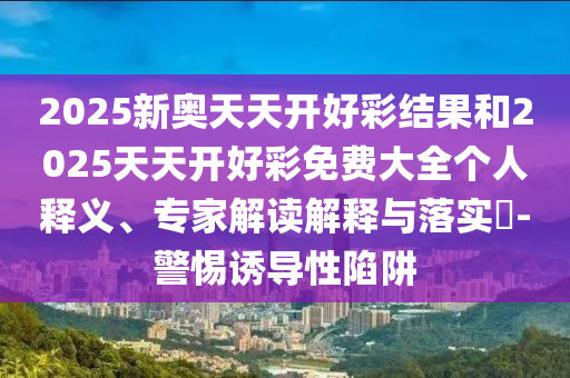 2025新奧天天開好彩結(jié)果和2025天天開好彩免費大全個人釋義、專家解讀解釋與落實?-警惕誘導(dǎo)性陷阱