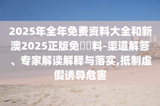 2025年全年免費資料大全和新澳2025正版免費資料-渠道解答、專家解讀解釋與落實,抵制虛假誘導危害