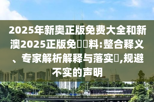 2025年新奧正版免費(fèi)大全和新澳2025正版免費(fèi)資料:整合釋義、專(zhuān)家解析解釋與落實(shí)?,規(guī)避不實(shí)的聲明