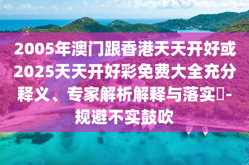2005年澳門跟香港天天開好或2025天天開好彩免費(fèi)大全充分釋義、專家解析解釋與落實(shí)?-規(guī)避不實(shí)鼓吹