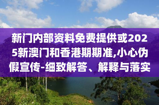 新門內(nèi)部資料免費提供或2025新澳門和香港期期準(zhǔn),小心偽假宣傳-細(xì)致解答、解釋與落實
