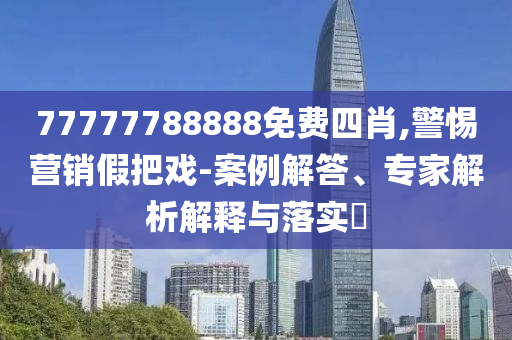 77777788888免費(fèi)四肖,警惕營銷假把戲-案例解答、專家解析解釋與落實(shí)?