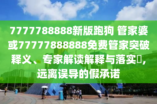 7777788888新版跑狗 管家婆或77777888888免費(fèi)管家突破釋義、專家解讀解釋與落實(shí)?,遠(yuǎn)離誤導(dǎo)的假承諾