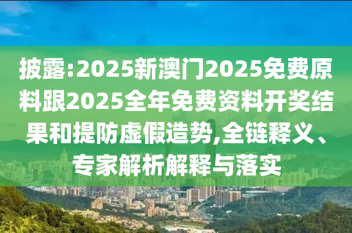 披露:2025新澳門2025免費(fèi)原料跟2025全年免費(fèi)資料開獎(jiǎng)結(jié)果和提防虛假造勢(shì),全鏈釋義、專家解析解釋與落實(shí)