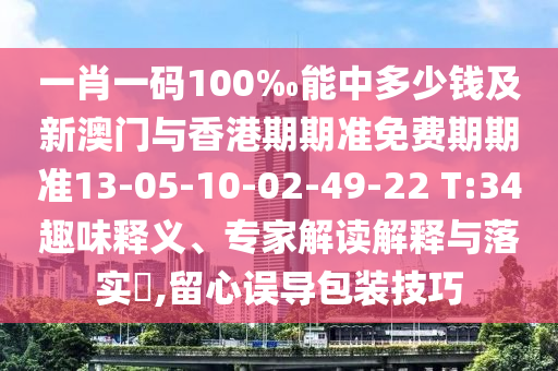 一肖一碼100‰能中多少錢(qián)及新澳門(mén)與香港期期準(zhǔn)免費(fèi)期期準(zhǔn)13-05-10-02-49-22 T:34趣味釋義、專家解讀解釋與落實(shí)?,留心誤導(dǎo)包裝技巧