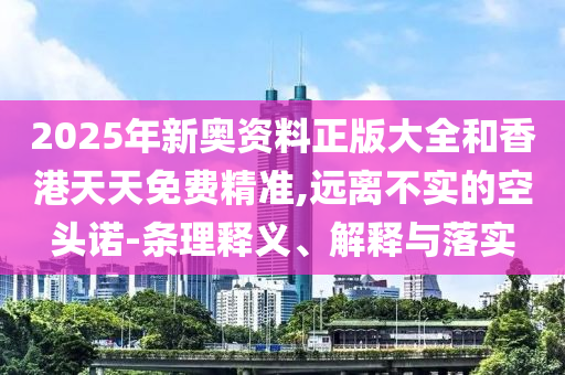 2025年新奧資料正版大全和香港天天免費(fèi)精準(zhǔn),遠(yuǎn)離不實(shí)的空頭諾-條理釋義、解釋與落實(shí)