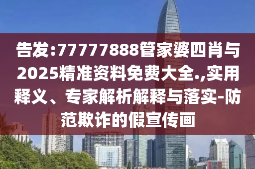 告發(fā):77777888管家婆四肖與2025精準資料免費大全.,實用釋義、專家解析解釋與落實-防范欺詐的假宣傳畫