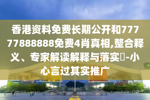 香港資料免費(fèi)長(zhǎng)期公開和77777888888免費(fèi)4肖真相,整合釋義、專家解讀解釋與落實(shí)?-小心言過其實(shí)推廣