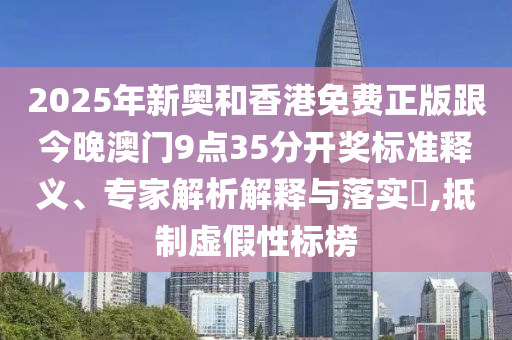 2025年新奧和香港免費(fèi)正版跟今晚澳門9點(diǎn)35分開獎(jiǎng)標(biāo)準(zhǔn)釋義、專家解析解釋與落實(shí)?,抵制虛假性標(biāo)榜
