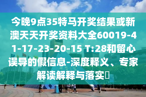 今晚9點(diǎn)35特馬開獎(jiǎng)結(jié)果或新澳天天開獎(jiǎng)資料大全60019-41-17-23-20-15 T:28和留心誤導(dǎo)的假信息-深度釋義、專家解讀解釋與落實(shí)?