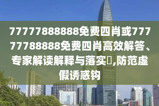 77777888888免費(fèi)四肖或77777788888免費(fèi)四肖高效解答、專家解讀解釋與落實(shí)?,防范虛假誘惑鉤