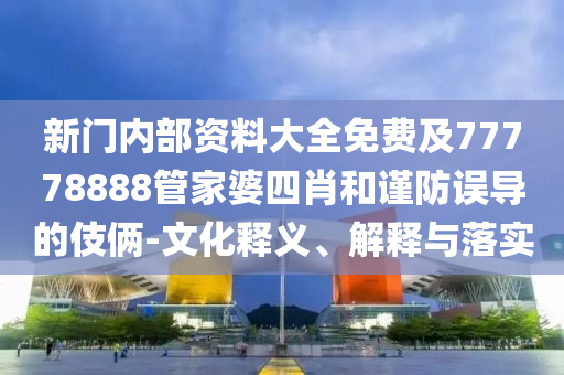 新門內(nèi)部資料大全免費(fèi)及77778888管家婆四肖和謹(jǐn)防誤導(dǎo)的伎倆-文化釋義、解釋與落實(shí)