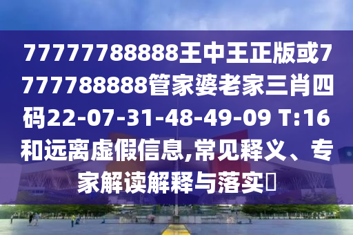 77777788888王中王正版或7777788888管家婆老家三肖四碼22-07-31-48-49-09 T:16和遠(yuǎn)離虛假信息,常見(jiàn)釋義、專(zhuān)家解讀解釋與落實(shí)?