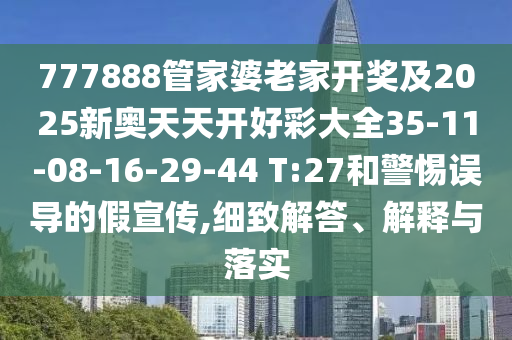777888管家婆老家開(kāi)獎(jiǎng)及2025新奧天天開(kāi)好彩大全35-11-08-16-29-44 T:27和警惕誤導(dǎo)的假宣傳,細(xì)致解答、解釋與落實(shí)