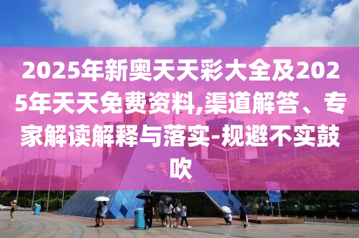 2025年新奧天天彩大全及2025年天天免費(fèi)資料,渠道解答、專(zhuān)家解讀解釋與落實(shí)-規(guī)避不實(shí)鼓吹