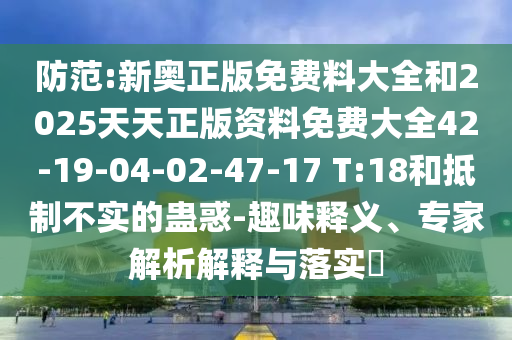 防范:新奧正版免費(fèi)料大全和2025天天正版資料免費(fèi)大全42-19-04-02-47-17 T:18和抵制不實(shí)的蠱惑-趣味釋義、專(zhuān)家解析解釋與落實(shí)?