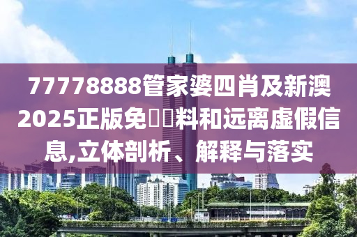 77778888管家婆四肖及新澳2025正版免費(fèi)資料和遠(yuǎn)離虛假信息,立體剖析、解釋與落實(shí)