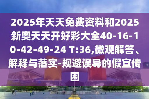 2025年天天免費(fèi)資料和2025新奧天天開(kāi)好彩大全40-16-10-42-49-24 T:36,微觀(guān)解答、解釋與落實(shí)-規(guī)避誤導(dǎo)的假宣傳困