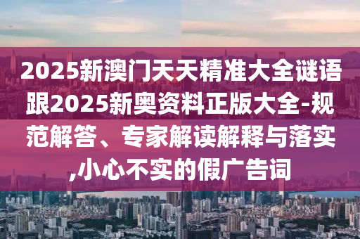 2025新澳門天天精準(zhǔn)大全謎語(yǔ)跟2025新奧資料正版大全-規(guī)范解答、專家解讀解釋與落實(shí),小心不實(shí)的假?gòu)V告詞