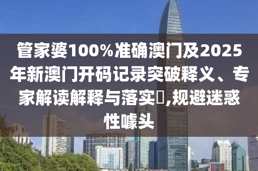 管家婆100%準(zhǔn)確澳門及2025年新澳門開碼記錄突破釋義、專家解讀解釋與落實(shí)?,規(guī)避迷惑性噱頭