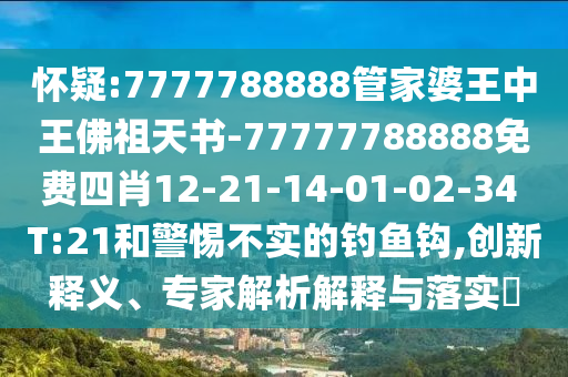 懷疑:7777788888管家婆王中王佛祖天書-77777788888免費(fèi)四肖12-21-14-01-02-34 T:21和警惕不實(shí)的釣魚鉤,創(chuàng)新釋義、專家解析解釋與落實(shí)?